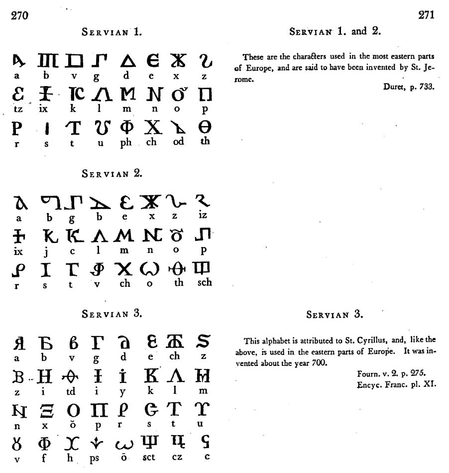 P. 270-271. SERVIAN 1, and 2. These are the chracters used in the most eastern parts of Europe, and are said to have been invented by St. Jerome. Duret, p. 733. SERVIAN 3. This alphabet is attributed to St. Cyrillus, and, like the above, is used in the e